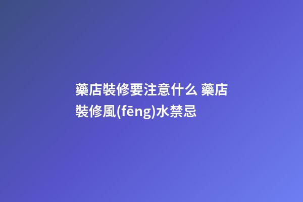藥店裝修要注意什么 藥店裝修風(fēng)水禁忌